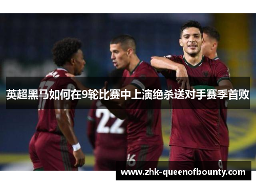 英超黑马如何在9轮比赛中上演绝杀送对手赛季首败