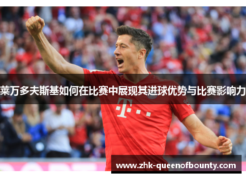 莱万多夫斯基如何在比赛中展现其进球优势与比赛影响力