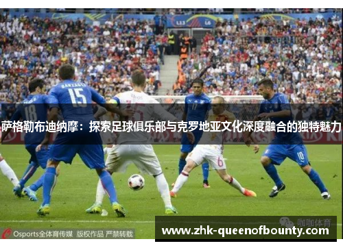 萨格勒布迪纳摩：探索足球俱乐部与克罗地亚文化深度融合的独特魅力