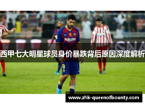 西甲七大明星球员身价暴跌背后原因深度解析