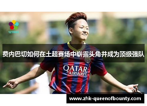 费内巴切如何在土超赛场中崭露头角并成为顶级强队 费内巴切如何在土超赛场中崭露头角并成为顶级强队