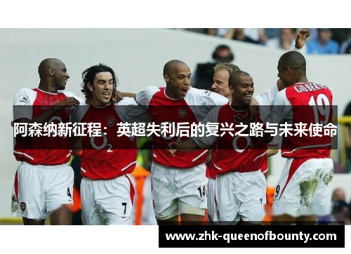 阿森纳新征程:英超失利后的复兴之路与未来使命 阿森纳新征程:英超失利后的复兴之路与未来使命