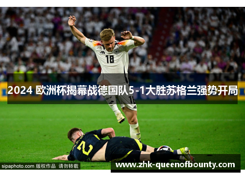 2024 欧洲杯揭幕战德国队5-1大胜苏格兰强势开局