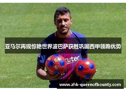 亚马尔再现惊艳世界波巴萨获胜巩固西甲领跑优势