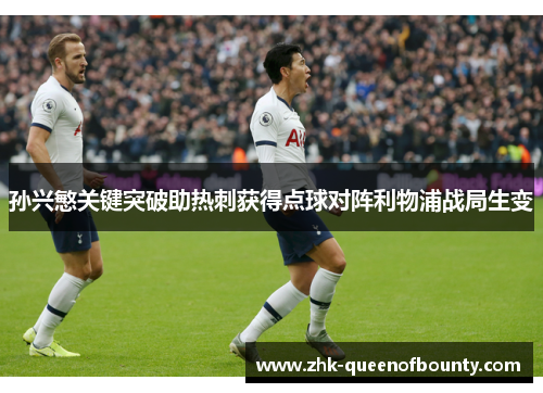 孙兴慜关键突破助热刺获得点球对阵利物浦战局生变