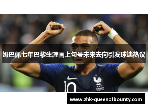 姆巴佩七年巴黎生涯画上句号未来去向引发球迷热议