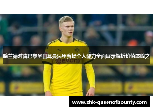 哈兰德对阵巴黎圣日耳曼法甲赛场个人能力全面展示解析价值巅峰之