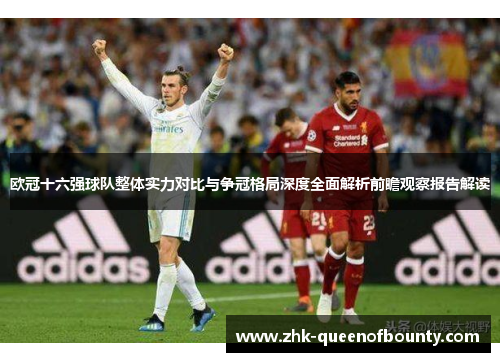 欧冠十六强球队整体实力对比与争冠格局深度全面解析前瞻观察报告解读