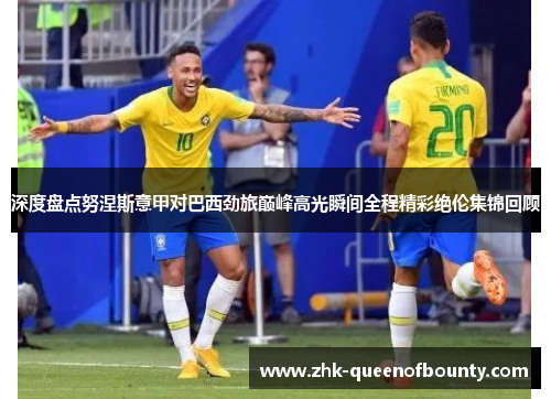 深度盘点努涅斯意甲对巴西劲旅巅峰高光瞬间全程精彩绝伦集锦回顾